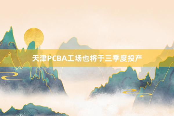 天津PCBA工场也将于三季度投产